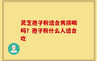 灵芝孢子粉适合男孩喝吗？孢子粉什么人适合吃