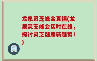 龙泉灵芝峰会直播(龙泉灵芝峰会实时在线，探讨灵芝健康新趋势！)