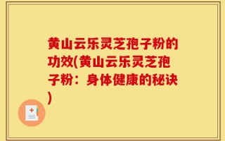 黄山云乐灵芝孢子粉的功效(黄山云乐灵芝孢子粉：身体健康的秘诀)