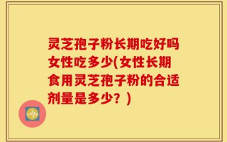 灵芝孢子粉长期吃好吗女性吃多少(女性长期食用灵芝孢子粉的合适剂量是多少？)