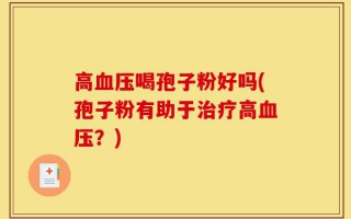高血压喝孢子粉好吗(孢子粉有助于治疗高血压？)