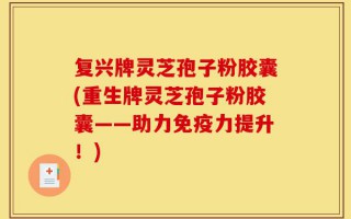 复兴牌灵芝孢子粉胶囊(重生牌灵芝孢子粉胶囊——助力免疫力提升！)