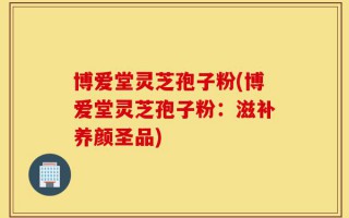 博爱堂灵芝孢子粉(博爱堂灵芝孢子粉：滋补养颜圣品)