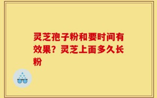 灵芝孢子粉和要时间有效果？灵芝上面多久长粉