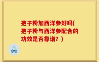 孢子粉加西洋参好吗(孢子粉与西洋参配合的功效是否靠谱？)