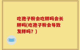 吃孢子粉会吃胖吗会长胖吗(吃孢子粉会导致发胖吗？)