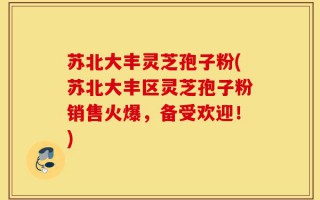 苏北大丰灵芝孢子粉(苏北大丰区灵芝孢子粉销售火爆，备受欢迎！)
