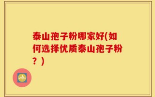 泰山孢子粉哪家好(如何选择优质泰山孢子粉？)