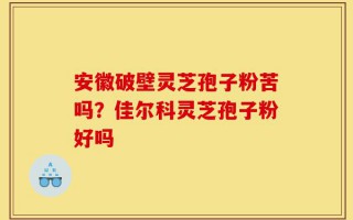 安徽破壁灵芝孢子粉苦吗？佳尔科灵芝孢子粉好吗