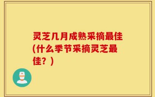 灵芝几月成熟采摘最佳(什么季节采摘灵芝最佳？)