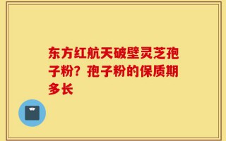 东方红航天破壁灵芝孢子粉？孢子粉的保质期多长