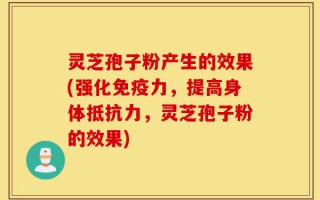 灵芝孢子粉产生的效果(强化免疫力，提高身体抵抗力，灵芝孢子粉的效果)