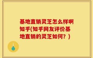 基地直销灵芝怎么样啊知乎(知乎网友评价基地直销的灵芝如何？)