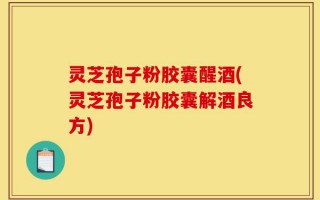 灵芝孢子粉胶囊醒酒(灵芝孢子粉胶囊解酒良方)