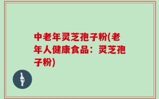 中老年灵芝孢子粉(老年人健康食品：灵芝孢子粉)