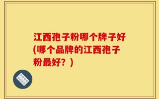 江西孢子粉哪个牌子好(哪个品牌的江西孢子粉最好？)