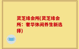 灵芝缘会所(灵芝缘会所：奢华休闲养生新选择)