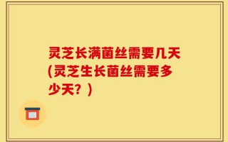 灵芝长满菌丝需要几天(灵芝生长菌丝需要多少天？)