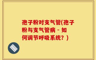 孢子粉对支气管(孢子粉与支气管病 - 如何调节呼吸系统？)
