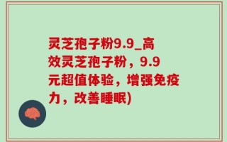 灵芝孢子粉9.9_高效灵芝孢子粉，9.9元超值体验，增强免疫力，改善睡眠)