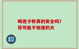 喝孢子粉真的安全吗？你可能不知道的大