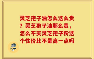 灵芝孢子油怎么这么贵？灵芝孢子油那么贵，怎么不买灵芝孢子粉这个性价比不是高一点吗