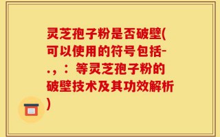灵芝孢子粉是否破壁(可以使用的符号包括-.，：等灵芝孢子粉的破壁技术及其功效解析)