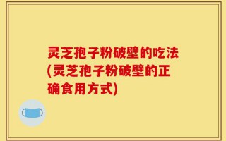 灵芝孢子粉破壁的吃法(灵芝孢子粉破壁的正确食用方式)