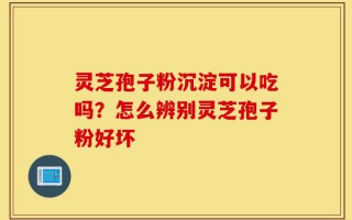 灵芝孢子粉沉淀可以吃吗？怎么辨别灵芝孢子粉好坏