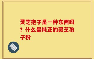 灵芝孢子是一种东西吗？什么是纯正的灵芝孢子粉