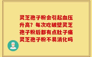 灵芝孢子粉会引起血压升高？每次吃破壁灵芝孢子粉后都有点肚子痛灵芝孢子粉不易消化吗