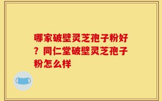 哪家破壁灵芝孢子粉好？同仁堂破壁灵芝孢子粉怎么样