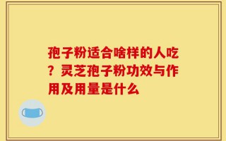孢子粉适合啥样的人吃？灵芝孢子粉功效与作用及用量是什么