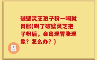破壁灵芝孢子粉一喝就胃胀(喝了破壁灵芝孢子粉后，会出现胃胀现象？怎么办？)
