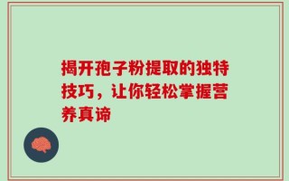 揭开孢子粉提取的独特技巧，让你轻松掌握营养真谛
