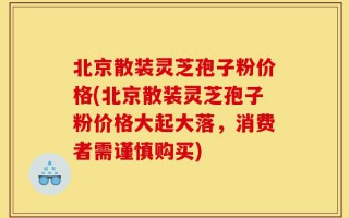 北京散装灵芝孢子粉价格(北京散装灵芝孢子粉价格大起大落，消费者需谨慎购买)