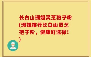 长白山珊姐灵芝孢子粉(珊姐推荐长白山灵芝孢子粉，健康好选择！)
