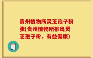 贵州植物所灵芝孢子粉张(贵州植物所推出灵芝孢子粉，有益健康)