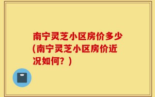 南宁灵芝小区房价多少(南宁灵芝小区房价近况如何？)