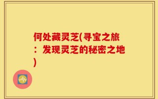何处藏灵芝(寻宝之旅：发现灵芝的秘密之地)