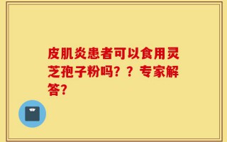 皮肌炎患者可以食用灵芝孢子粉吗？？专家解答？