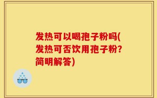 发热可以喝孢子粉吗(发热可否饮用孢子粉？简明解答)
