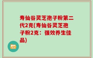 寿仙谷灵芝孢子粉第二代2克(寿仙谷灵芝孢子粉2克：强效养生佳品)