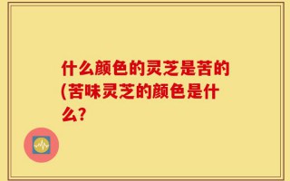 什么颜色的灵芝是苦的(苦味灵芝的颜色是什么？