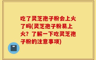 吃了灵芝孢子粉会上火了吗(灵芝孢子粉易上火？了解一下吃灵芝孢子粉的注意事项)