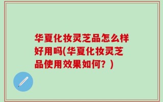 华夏化妆灵芝品怎么样好用吗(华夏化妆灵芝品使用效果如何？)
