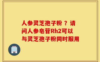 人参灵芝孢子粉 ？请问人参皂苷Rh2可以与灵芝孢子粉同时服用