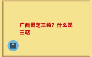 广西灵芝三萜？什么是三萜