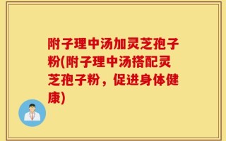 附子理中汤加灵芝孢子粉(附子理中汤搭配灵芝孢子粉，促进身体健康)