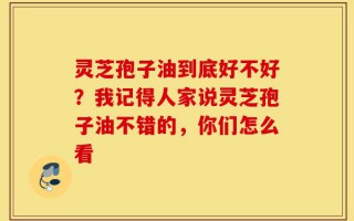 灵芝孢子油到底好不好？我记得人家说灵芝孢子油不错的，你们怎么看